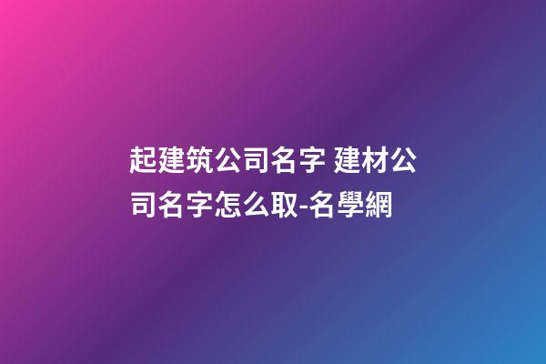 起建筑公司名字 建材公司名字怎么取-名學網